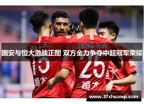 国安与恒大激战正酣 双方全力争夺中超冠军荣耀