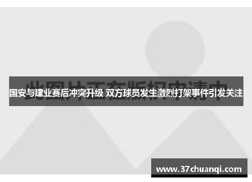国安与建业赛后冲突升级 双方球员发生激烈打架事件引发关注