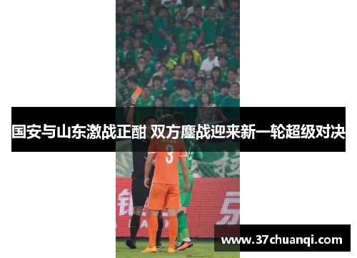 国安与山东激战正酣 双方鏖战迎来新一轮超级对决