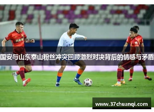 国安与山东泰山粉丝冲突回顾激烈对决背后的情感与矛盾