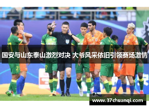 国安与山东泰山激烈对决 大爷风采依旧引领赛场激情