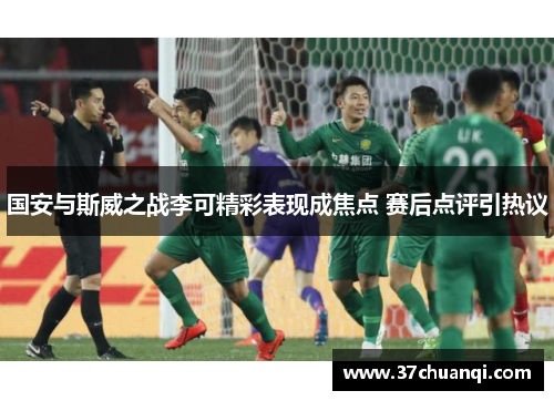 国安与斯威之战李可精彩表现成焦点 赛后点评引热议