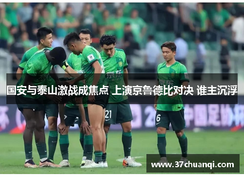 国安与泰山激战成焦点 上演京鲁德比对决 谁主沉浮