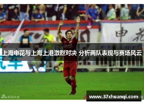 上海申花与上海上港激烈对决 分析两队表现与赛场风云