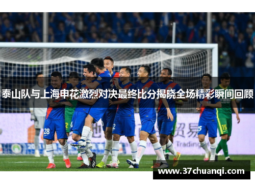 泰山队与上海申花激烈对决最终比分揭晓全场精彩瞬间回顾
