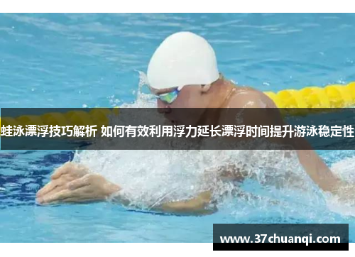 蛙泳漂浮技巧解析 如何有效利用浮力延长漂浮时间提升游泳稳定性