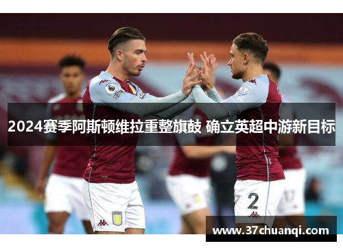 2024赛季阿斯顿维拉重整旗鼓 确立英超中游新目标
